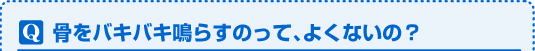 骨をバキバキ鳴らすのって、よくないの?