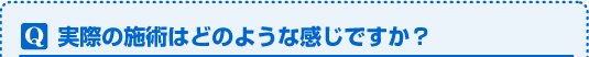 実際の施術はどのような感じですか?