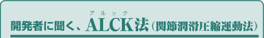 開発者に聞く、ALCK法(関節潤滑圧縮運動法)